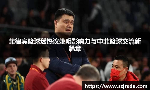 菲律宾篮球迷热议姚明影响力与中菲篮球交流新篇章